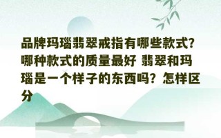 品牌玛瑙翡翠戒指有哪些款式？哪种款式的质量最好 翡翠和玛瑙是一个样子的东西吗？怎样区分