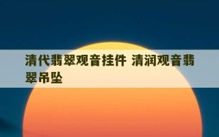 清代翡翠观音挂件 清润观音翡翠吊坠