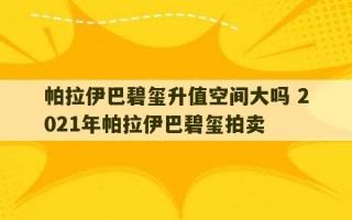 帕拉伊巴碧玺升值空间大吗 2021年帕拉伊巴碧玺拍卖