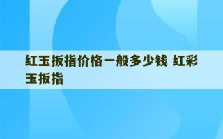 红玉扳指价格一般多少钱 红彩玉扳指