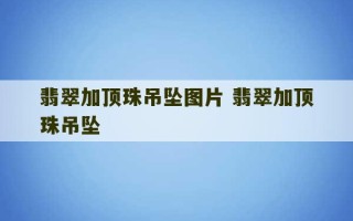 翡翠加顶珠吊坠图片 翡翠加顶珠吊坠