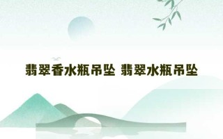 翡翠香水瓶吊坠 翡翠水瓶吊坠