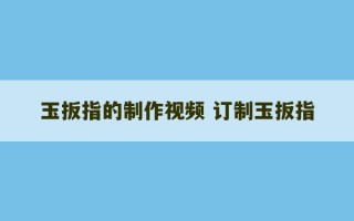 玉扳指的制作视频 订制玉扳指