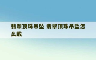 翡翠顶珠吊坠 翡翠顶珠吊坠怎么戴