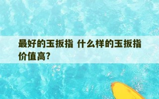 最好的玉扳指 什么样的玉扳指价值高?