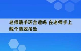 老师戴手环合适吗 在老师手上戴个翡翠吊坠