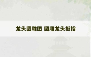 龙头圆雕图 圆雕龙头扳指