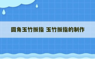 圆角玉竹扳指 玉竹扳指的制作