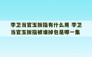 李卫当官玉扳指有什么用 李卫当官玉扳指被谁掉包是哪一集