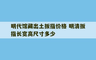 明代馆藏出土扳指价格 明清扳指长宽高尺寸多少