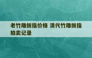 老竹雕扳指价格 清代竹雕扳指拍卖记录