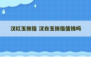 汉红玉扳指 汉白玉扳指值钱吗