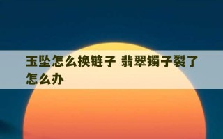 玉坠怎么换链子 翡翠镯子裂了怎么办