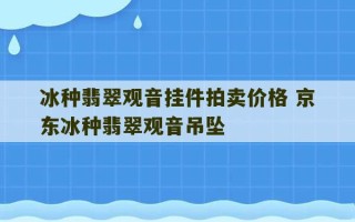 冰种翡翠观音挂件拍卖价格 京东冰种翡翠观音吊坠