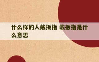 什么样的人戴扳指 戴扳指是什么意思