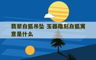 翡翠白狐吊坠 玉器雕刻白狐寓意是什么