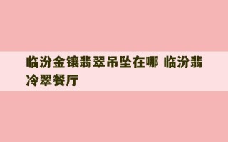 临汾金镶翡翠吊坠在哪 临汾翡冷翠餐厅