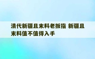 清代新疆且末料老扳指 新疆且末料值不值得入手