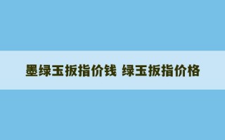 墨绿玉扳指价钱 绿玉扳指价格