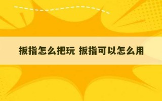 扳指怎么把玩 扳指可以怎么用