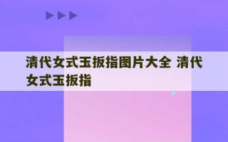 清代女式玉扳指图片大全 清代女式玉扳指