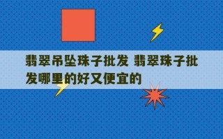 翡翠吊坠珠子批发 翡翠珠子批发哪里的好又便宜的