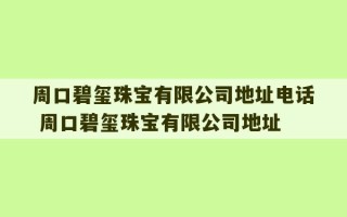 周口碧玺珠宝有限公司地址电话 周口碧玺珠宝有限公司地址