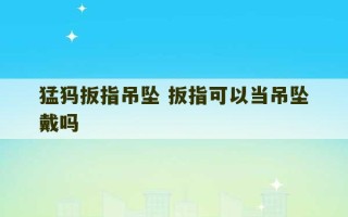 猛犸扳指吊坠 扳指可以当吊坠戴吗