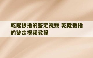 乾隆扳指的鉴定视频 乾隆扳指的鉴定视频教程