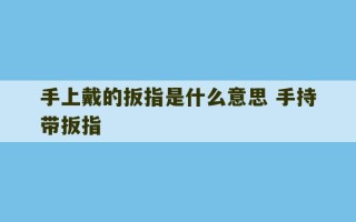 手上戴的扳指是什么意思 手持带扳指