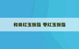 和田红玉扳指 枣红玉扳指