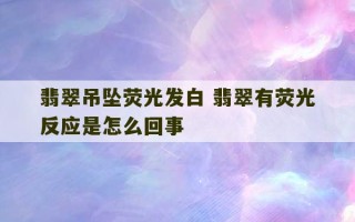 翡翠吊坠荧光发白 翡翠有荧光反应是怎么回事