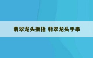 翡翠龙头扳指 翡翠龙头手串