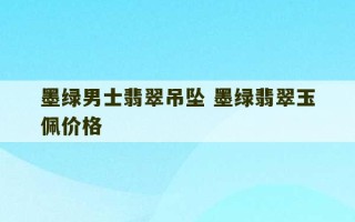 墨绿男士翡翠吊坠 墨绿翡翠玉佩价格