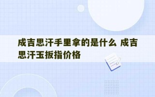 成吉思汗手里拿的是什么 成吉思汗玉扳指价格