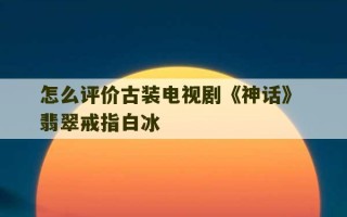 怎么评价古装电视剧《神话》 翡翠戒指白冰