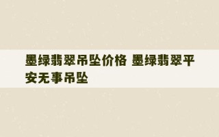 墨绿翡翠吊坠价格 墨绿翡翠平安无事吊坠