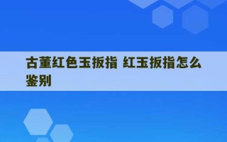 古董红色玉扳指 红玉扳指怎么鉴别