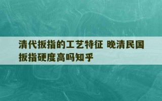 清代扳指的工艺特征 晚清民国扳指硬度高吗知乎