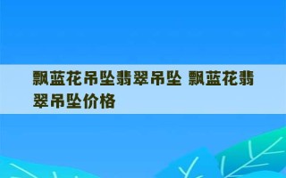 飘蓝花吊坠翡翠吊坠 飘蓝花翡翠吊坠价格