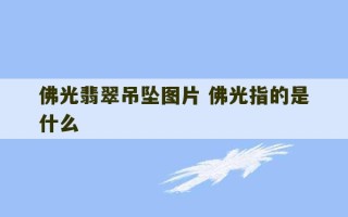 佛光翡翠吊坠图片 佛光指的是什么