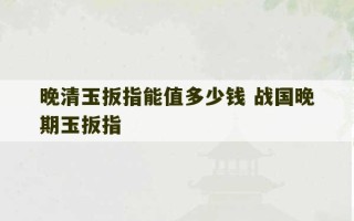 晚清玉扳指能值多少钱 战国晚期玉扳指