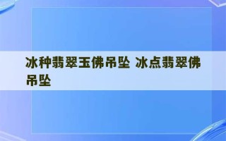 冰种翡翠玉佛吊坠 冰点翡翠佛吊坠