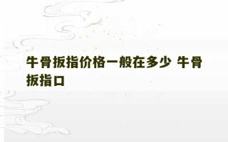 牛骨扳指价格一般在多少 牛骨扳指口