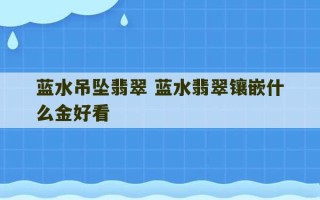 蓝水吊坠翡翠 蓝水翡翠镶嵌什么金好看