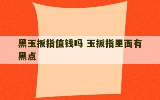 黑玉扳指值钱吗 玉扳指里面有黑点