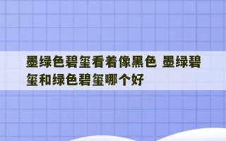 墨绿色碧玺看着像黑色 墨绿碧玺和绿色碧玺哪个好