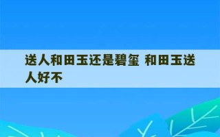 送人和田玉还是碧玺 和田玉送人好不