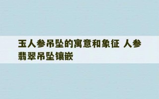 玉人参吊坠的寓意和象征 人参翡翠吊坠镶嵌