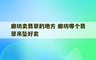 廊坊卖翡翠的地方 廊坊哪个翡翠吊坠好卖